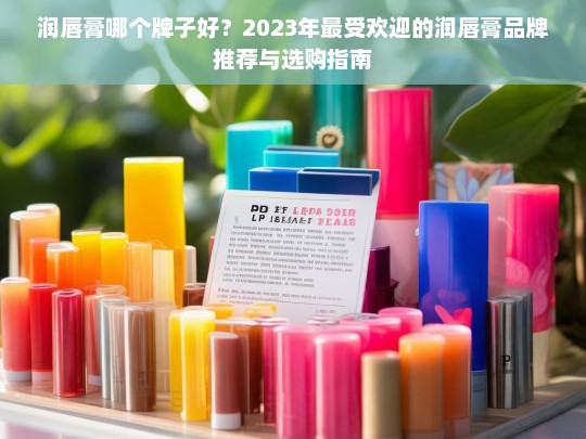 2023年最受欢迎的润唇膏品牌推荐与选购指南