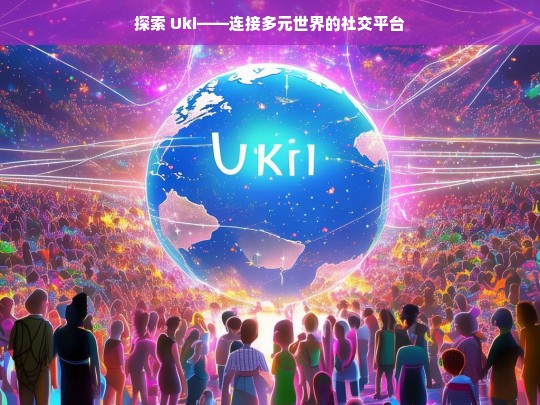 探索 Uki——连接多元世界的社交平台，探索 Uki，多元世界的社交连接平台