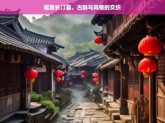 福建长汀县，古韵与风情的交织，福建长汀县，古韵风情交织地