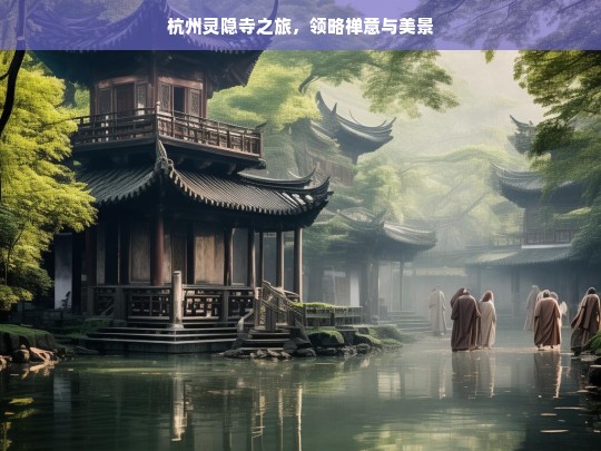 杭州灵隐寺之旅，领略禅意与美景，杭州灵隐寺，禅意与美景之旅