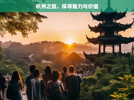 杭州之旅，探寻魅力与价值，杭州之旅，魅力与价值探寻