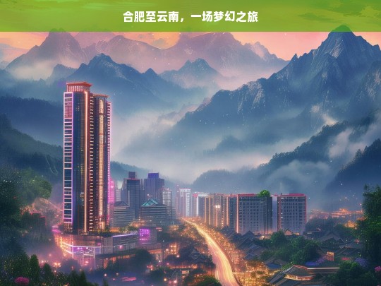 合肥至云南，一场梦幻之旅，合肥至云南的梦幻之旅