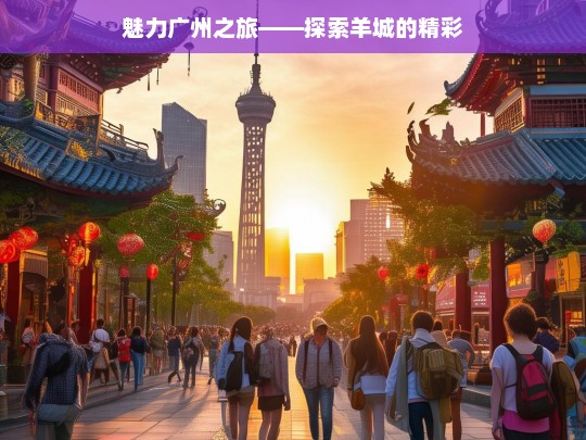 魅力广州之旅——探索羊城的精彩，魅力广州之旅，探索羊城精彩