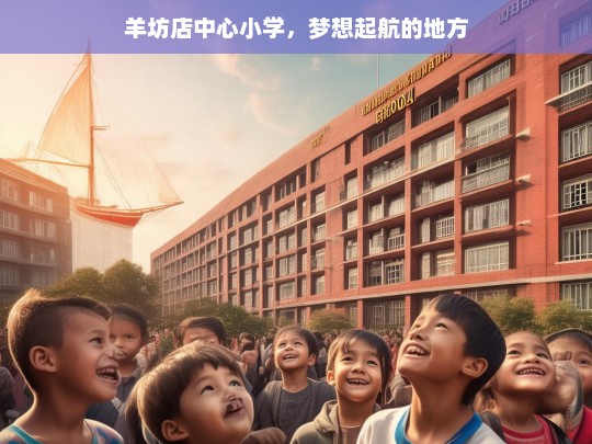 羊坊店中心小学，梦想起航的地方，羊坊店中心小学，梦想起航之地