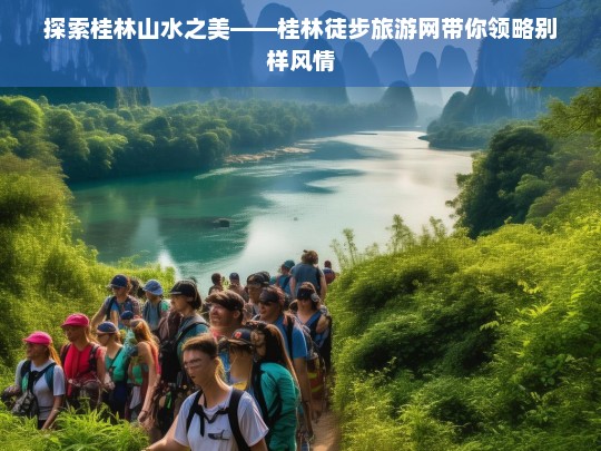 探索桂林山水之美——桂林徒步旅游网带你领略别样风情，桂林山水之美，徒步旅游领略别样风情