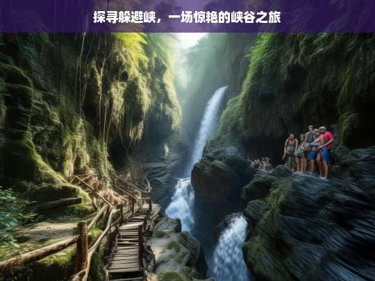 探寻躲避峡，一场惊艳的峡谷之旅，探寻躲避峡，惊艳峡谷之旅