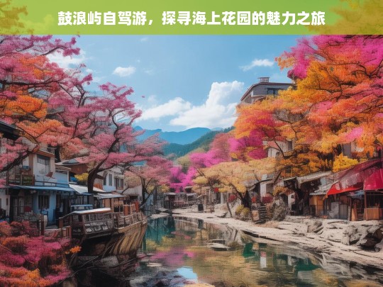 鼓浪屿自驾游，探寻海上花园的魅力之旅，鼓浪屿自驾游，魅力海上花园探寻之旅