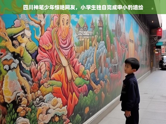 四川神笔少年一展绘画才华，小学生手绘申小豹墙画惊艳网友