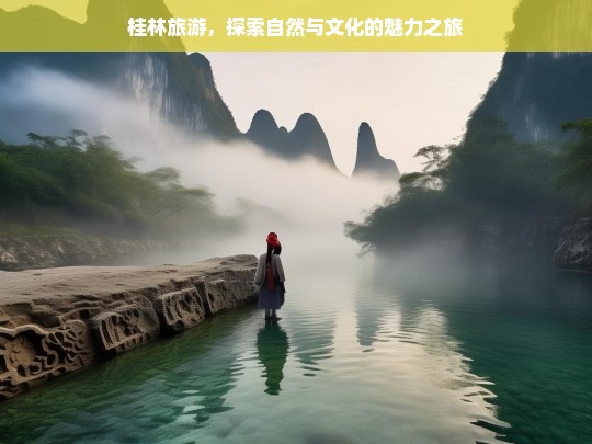 桂林旅游，探索自然与文化的魅力之旅，桂林，自然与文化的魅力之旅