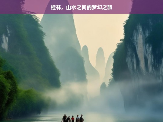 桂林，山水之间的梦幻之旅，桂林，山水间的梦幻之旅