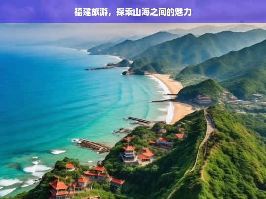 福建旅游，探索山海之间的魅力，福建旅游，领略山海魅力之旅