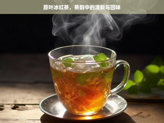 原叶冰红茶，品味茶韵中的清新与悠长回味