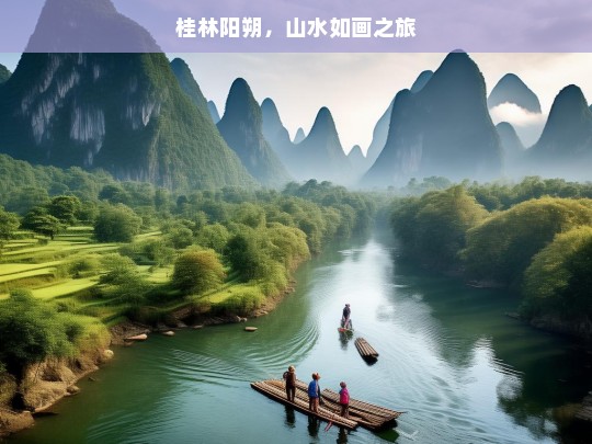 桂林阳朔，山水如画之旅，桂林阳朔山水如画游