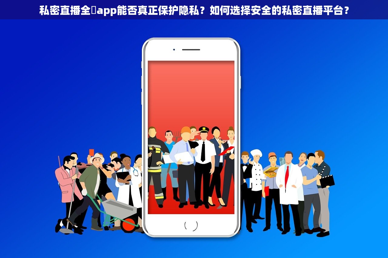 私密直播全婐app能否真正保护隐私？如何选择安全的私密直播平台？