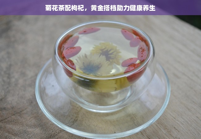 菊花茶配枸杞，黄金搭档助力健康养生