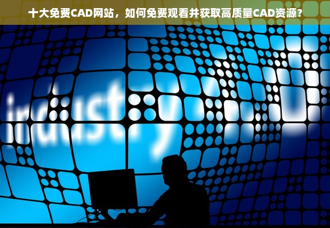 十大免费CAD网站，如何免费观看并获取高质量CAD资源？