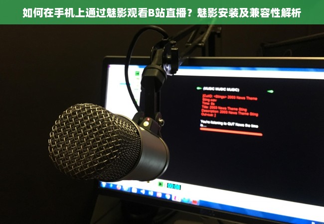 如何在手机上通过魅影观看B站直播？魅影安装及兼容性解析