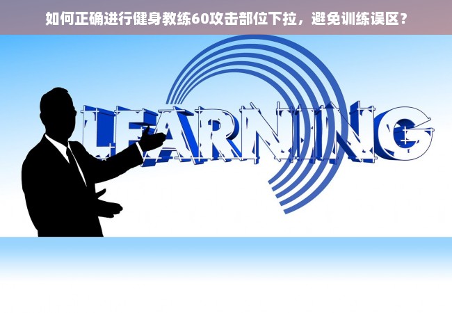 如何正确进行健身教练60攻击部位下拉，避免训练误区？