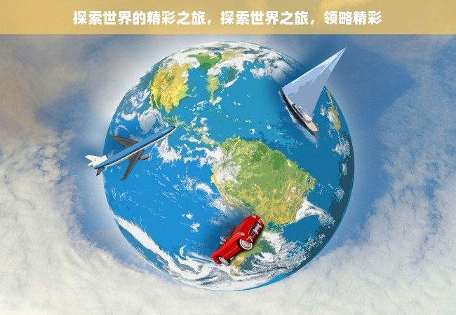 探索世界的精彩之旅，探索世界之旅，领略精彩