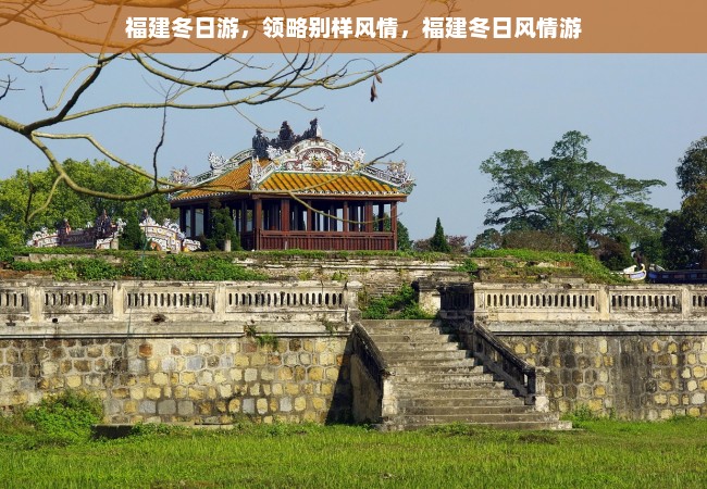 福建冬日游，领略别样风情，福建冬日风情游