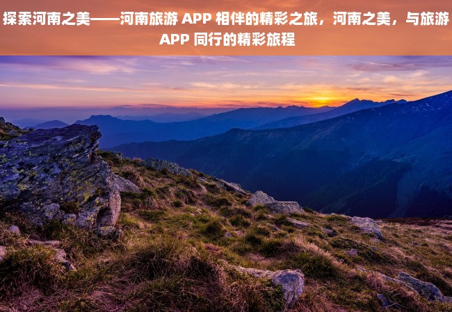 探索河南之美——河南旅游 APP 相伴的精彩之旅，河南之美，与旅游 APP 同行的精彩旅程