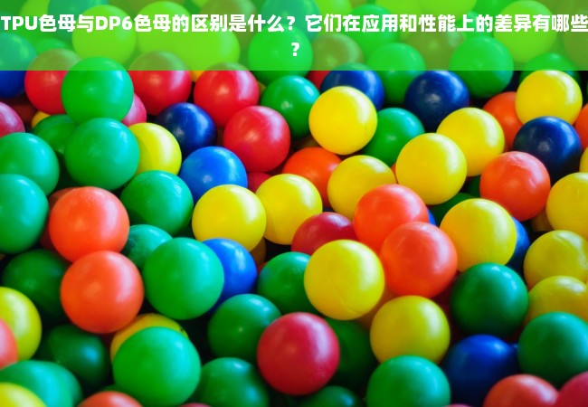 TPU色母与DP6色母的区别是什么？它们在应用和性能上的差异有哪些？