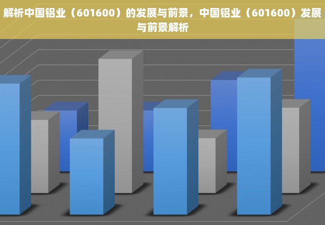 解析中国铝业（601600）的发展与前景，中国铝业（601600）发展与前景解析