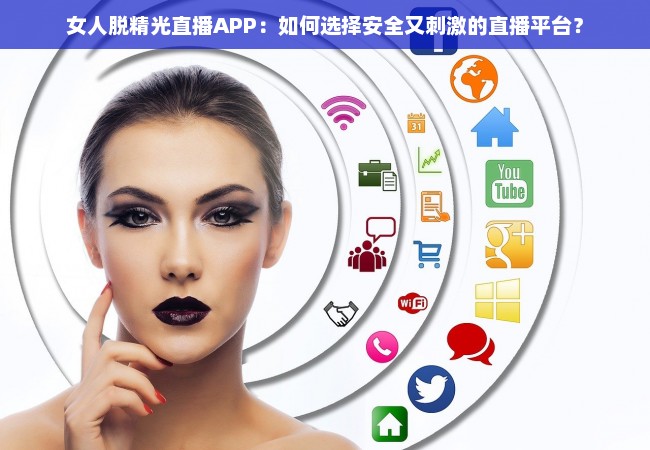 女人脱精光直播APP：如何选择安全又刺激的直播平台？