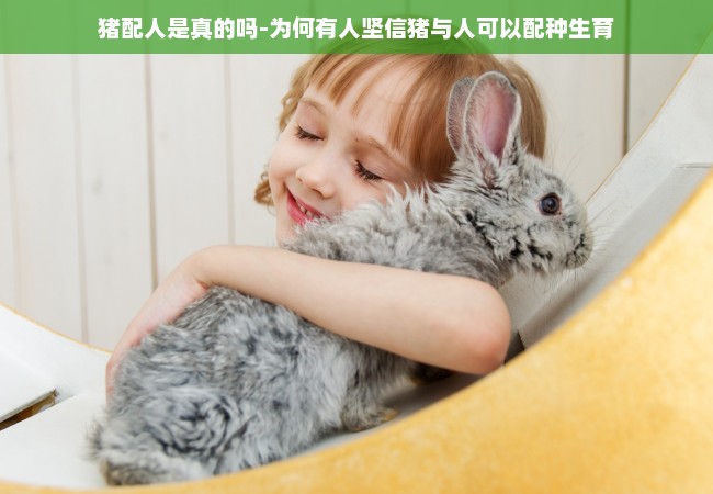 猪配人是真的吗-为何有人坚信猪与人可以配种生育