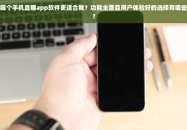 哪个手机直播app软件更适合我？功能全面且用户体验好的选择有哪些？