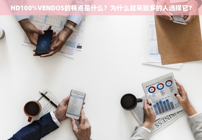 HD100%VENDOS的特点是什么？为什么越来越多的人选择它？