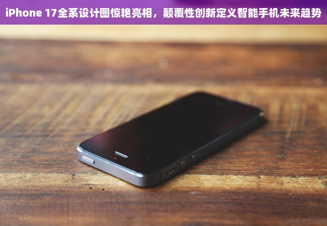 iPhone 17全系设计图惊艳亮相，颠覆性创新定义智能手机未来趋势