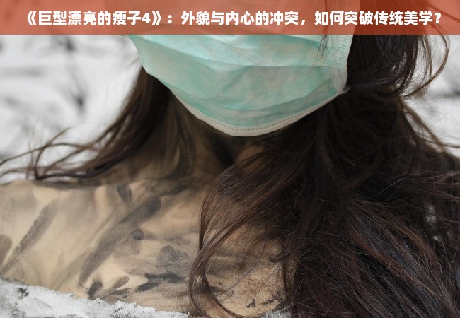 《巨型漂亮的瘦子4》：外貌与内心的冲突，如何突破传统美学？