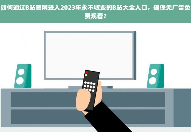 如何通过B站官网进入2023年永不收费的B站大全入口，确保无广告免费观看？