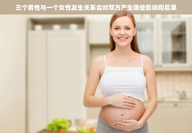 三个男性与一个女性发生关系会对双方产生哪些影响和后果