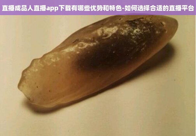 直播成品人直播app下载有哪些优势和特色-如何选择合适的直播平台