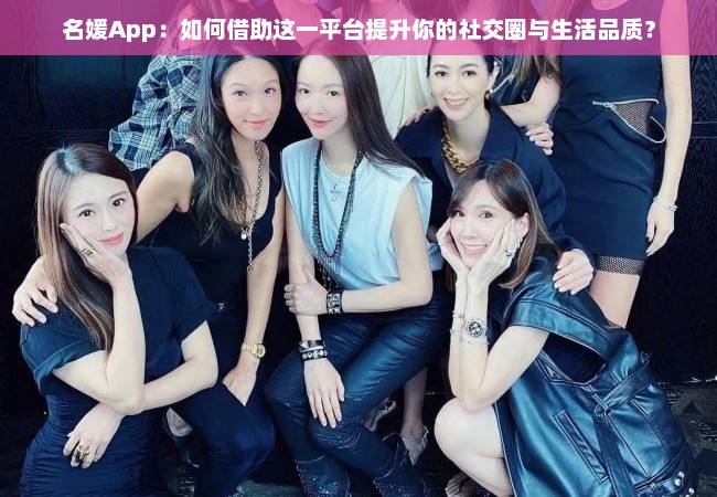 名媛App：如何借助这一平台提升你的社交圈与生活品质？