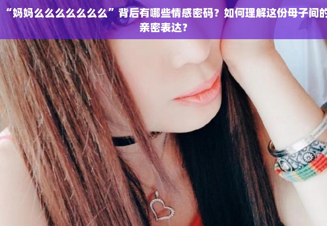 “妈妈么么么么么么么”背后有哪些情感密码？如何理解这份母子间的亲密表达？