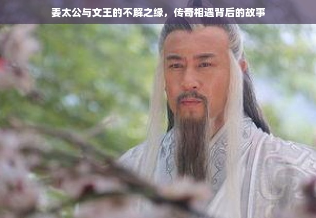 姜太公与文王的不解之缘，传奇相遇背后的故事