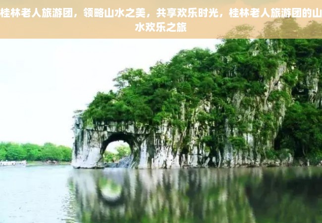 桂林老人旅游团，领略山水之美，共享欢乐时光，桂林老人旅游团的山水欢乐之旅