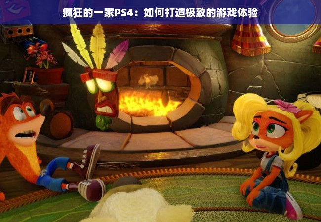 疯狂的一家PS4：如何打造极致的游戏体验