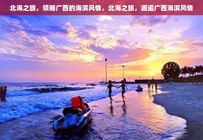 北海之旅，领略广西的海滨风情，北海之旅，邂逅广西海滨风情