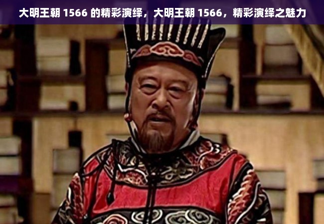 大明王朝 1566 的精彩演绎，大明王朝 1566，精彩演绎之魅力