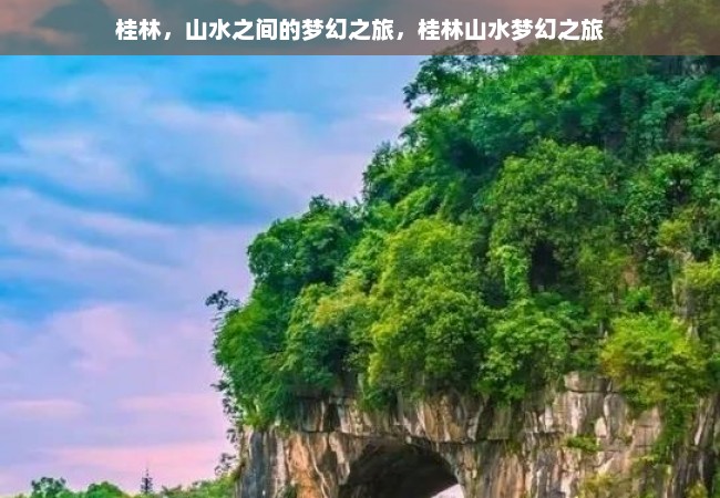 桂林，山水之间的梦幻之旅，桂林山水梦幻之旅