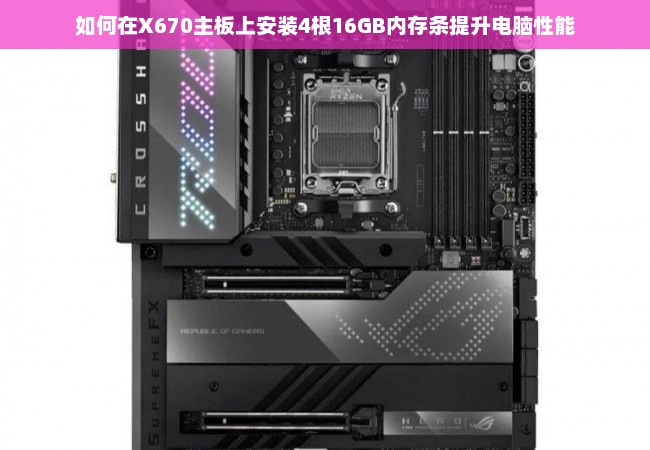 如何在X670主板上安装4根16GB内存条提升电脑性能