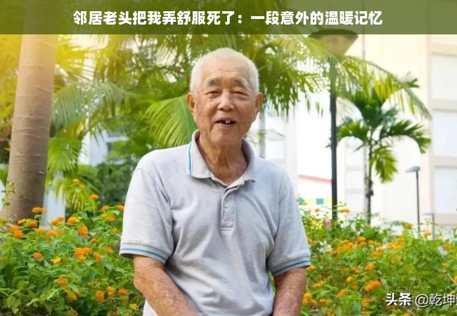 邻居老头把我弄舒服死了：一段意外的温暖记忆