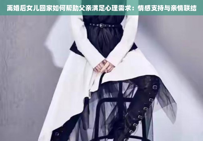 离婚后女儿回家如何帮助父亲满足心理需求：情感支持与亲情联结