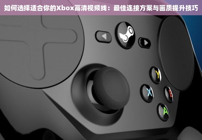 如何选择适合你的Xbox高清视频线：最佳连接方案与画质提升技巧