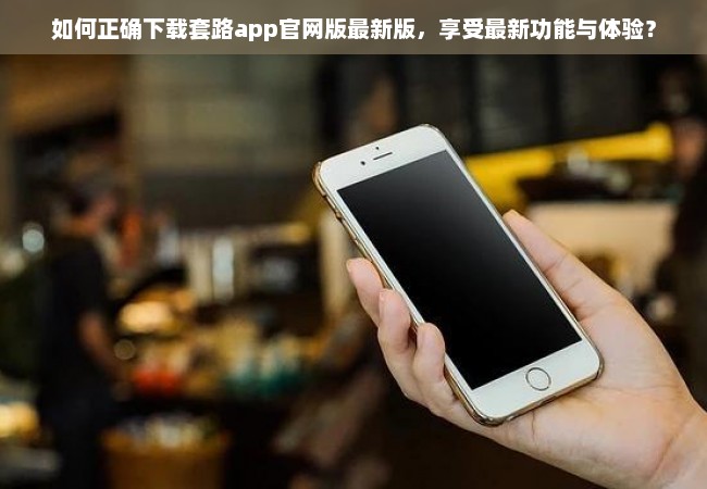 如何正确下载套路app官网版最新版，享受最新功能与体验？