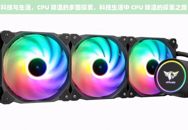 科技与生活，CPU 降温的多面探索，科技生活中 CPU 降温的探索之路